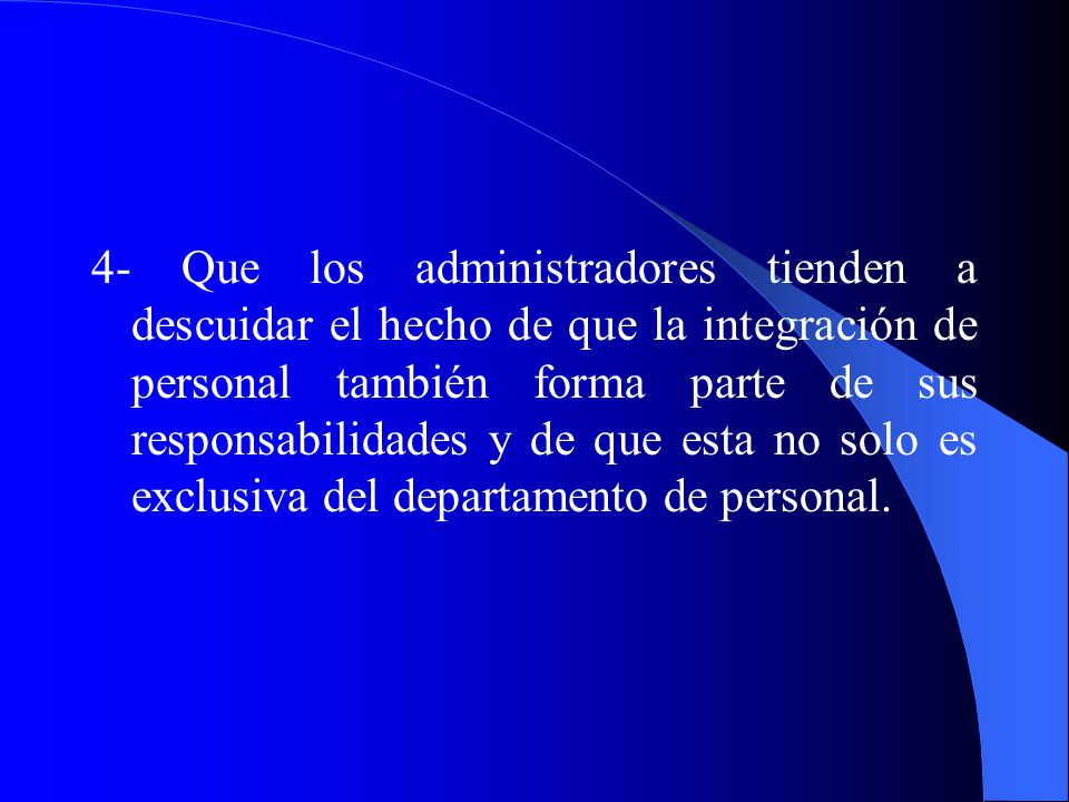 4- Que los administradores tienden a descuidar el hecho de que la integración de personal también forma parte de sus responsabilidades y de que esta no solo es exclusiva del departamento de personal.