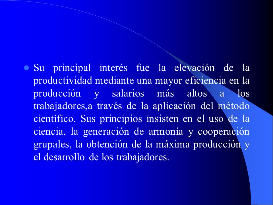 Su principal interés fue la elevación de la productividad mediante una mayor eficiencia en la producción y salarios más altos a los trabajadores,a través de la aplicación del método científico.