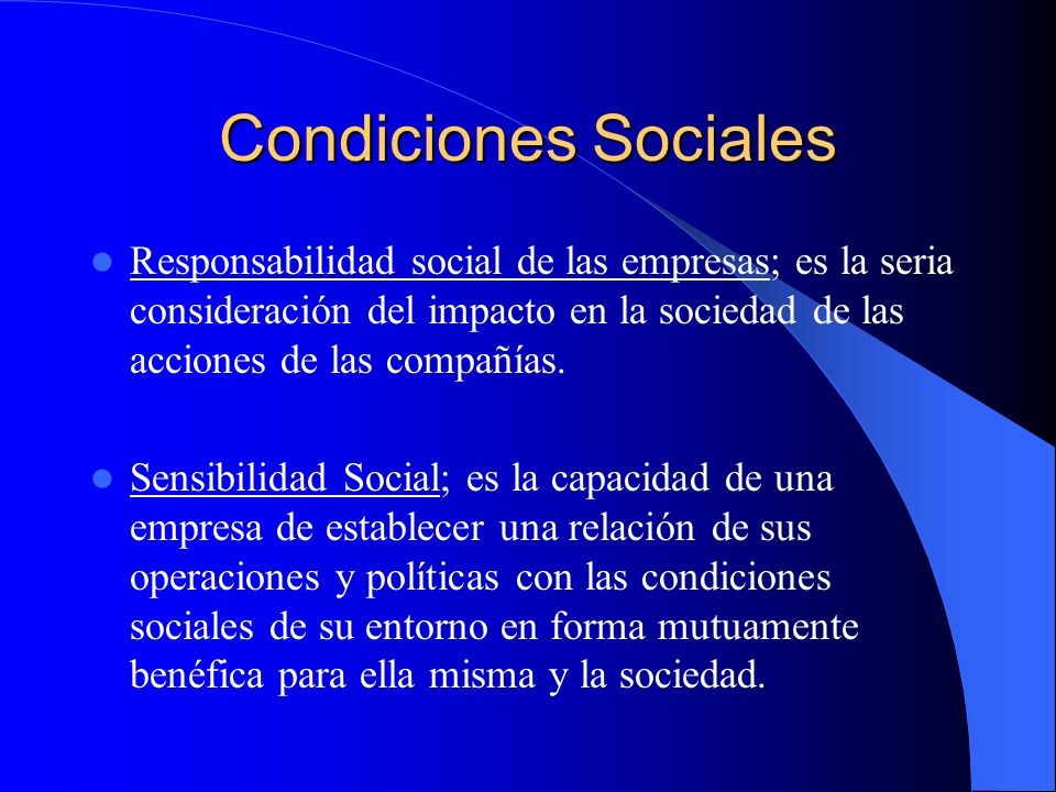 Condiciones Sociales Responsabilidad social de las empresas; es la seria consideración del impacto en la sociedad de las acciones de las compañías.