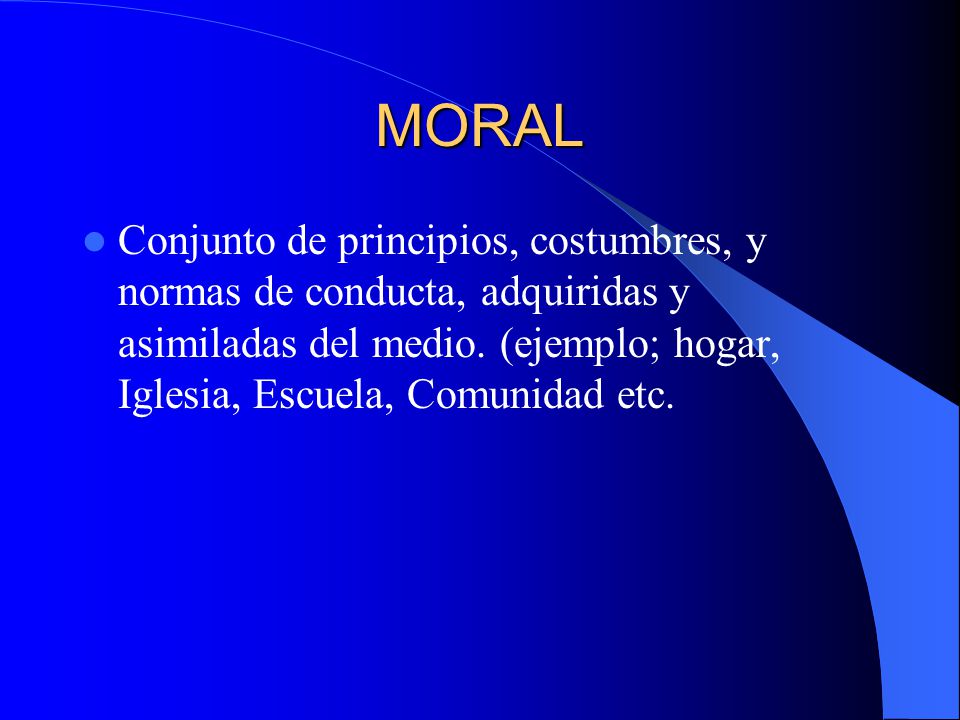MORAL Conjunto de principios, costumbres, y normas de conducta, adquiridas y asimiladas del medio.
