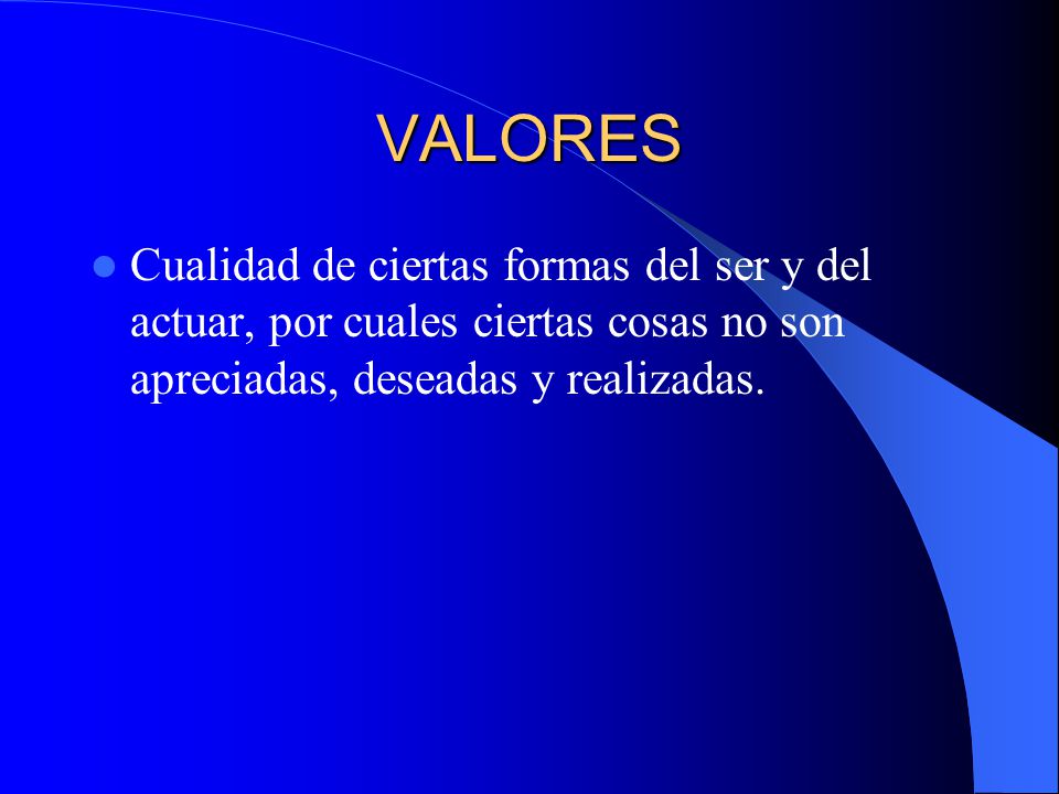VALORES Cualidad de ciertas formas del ser y del actuar, por cuales ciertas cosas no son apreciadas, deseadas y realizadas.