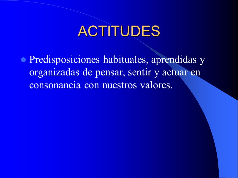 ACTITUDES Predisposiciones habituales, aprendidas y organizadas de pensar, sentir y actuar en consonancia con nuestros valores.