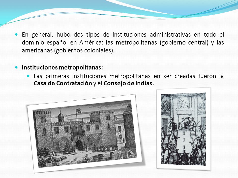 En general, hubo dos tipos de instituciones administrativas en todo el dominio español en América: las metropolitanas (gobierno central) y las americanas (gobiernos coloniales).