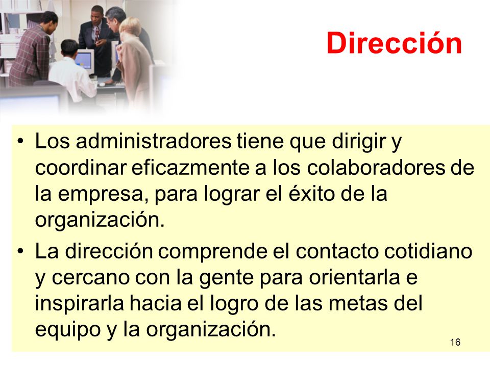 Dirección Los administradores tiene que dirigir y coordinar eficazmente a los colaboradores de la empresa, para lograr el éxito de la organización.