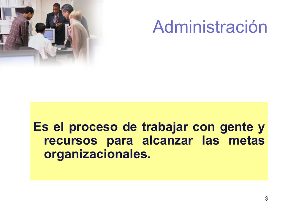Administración Es el proceso de trabajar con gente y recursos para alcanzar las metas organizacionales.