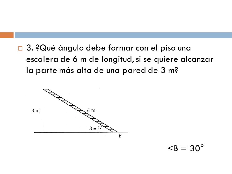 3. Qué ángulo debe formar con el piso una escalera de 6 m de longitud, si se quiere alcanzar la parte más alta de una pared de 3 m
