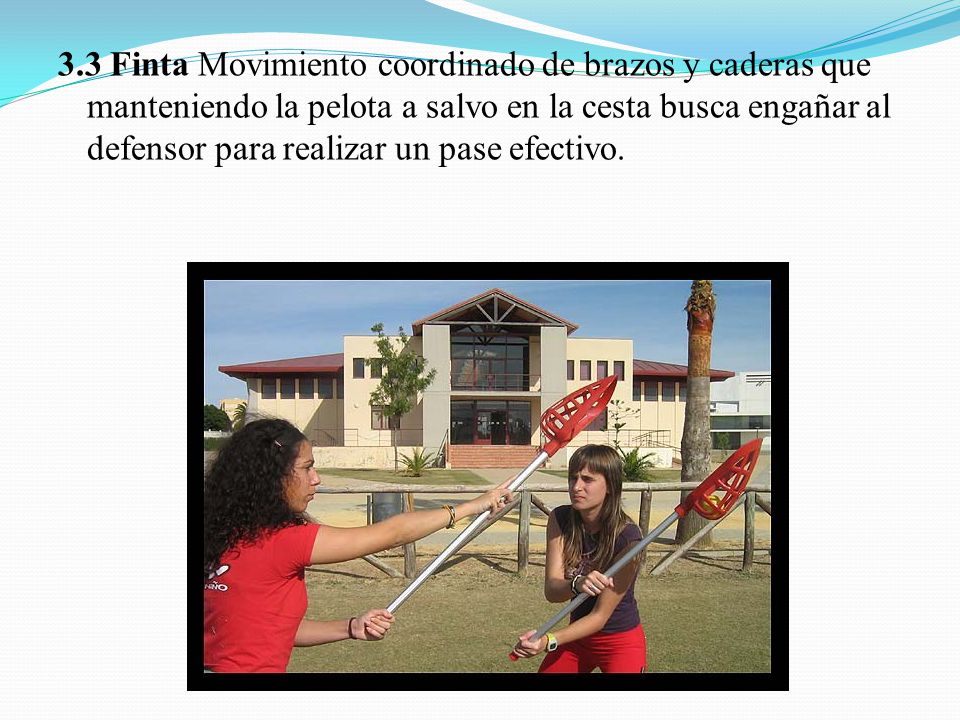 3.3 Finta Movimiento coordinado de brazos y caderas que manteniendo la pelota a salvo en la cesta busca engañar al defensor para realizar un pase efectivo.