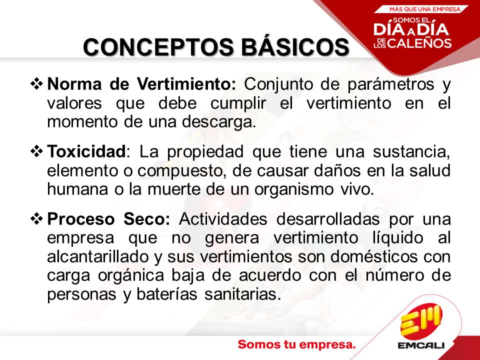 CONCEPTOS BÁSICOS Norma de Vertimiento: Conjunto de parámetros y valores que debe cumplir el vertimiento en el momento de una descarga.