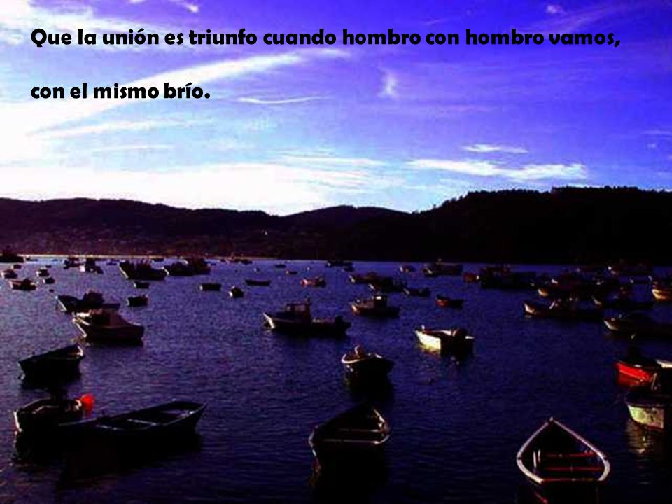 Que la unión es triunfo cuando hombro con hombro vamos,