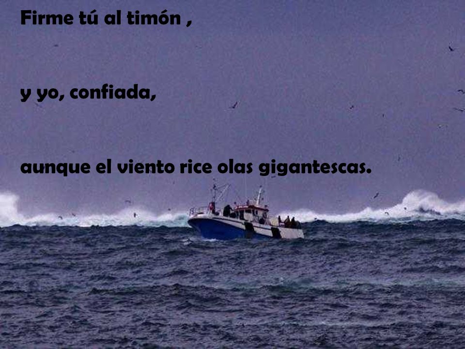 Firme tú al timón , y yo, confiada, aunque el viento rice olas gigantescas.