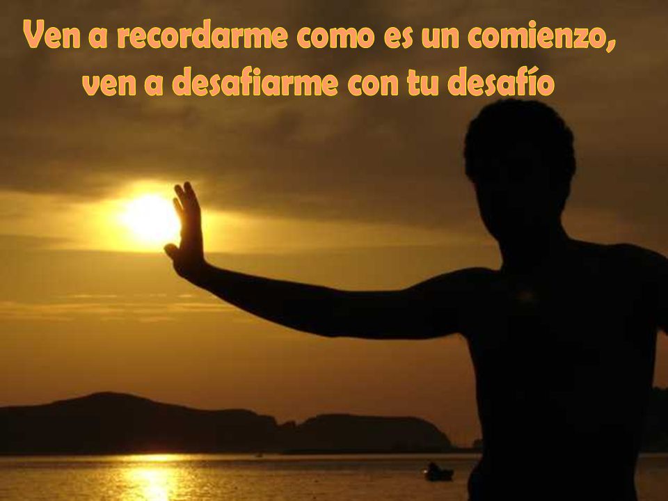 Ven a recordarme como es un comienzo, ven a desafiarme con tu desafío