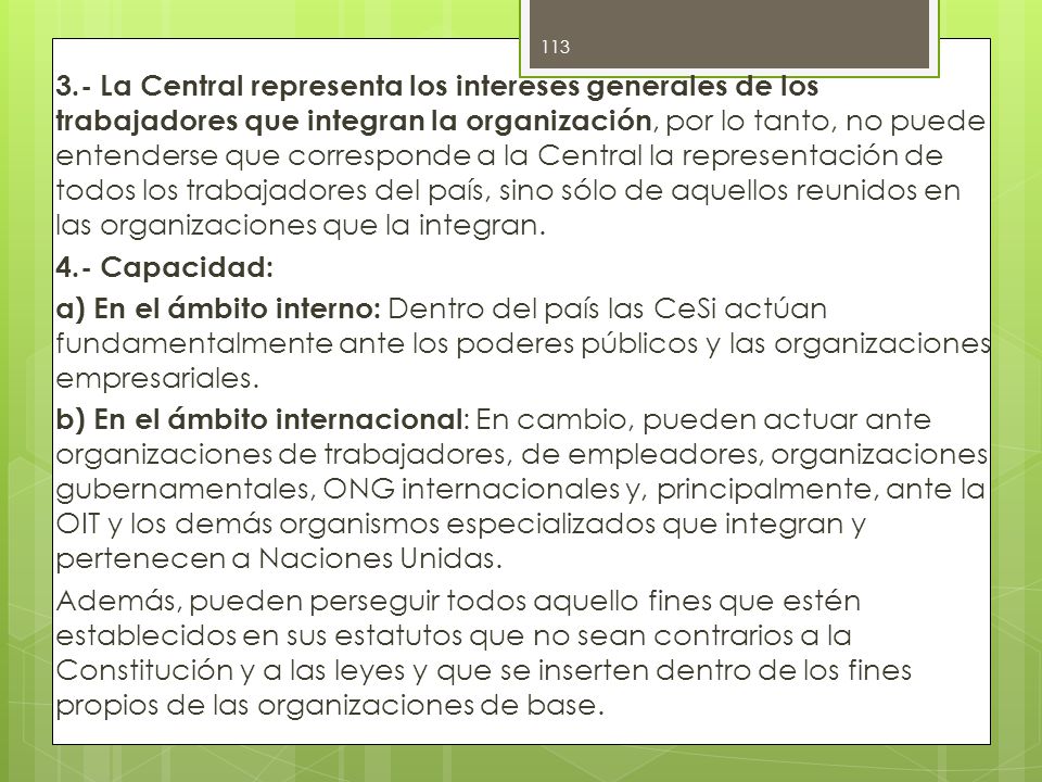 3.- La Central representa los intereses generales de los trabajadores que integran la organización, por lo tanto, no puede entenderse que corresponde a la Central la representación de todos los trabajadores del país, sino sólo de aquellos reunidos en las organizaciones que la integran.