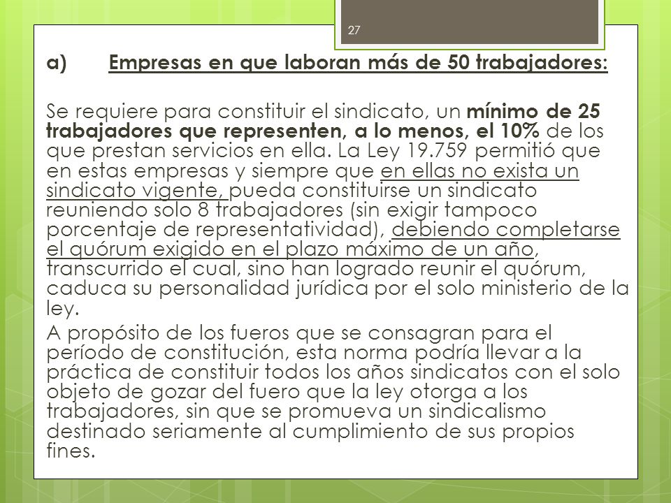 a) Empresas en que laboran más de 50 trabajadores: Se requiere para constituir el sindicato, un mínimo de 25 trabajadores que representen, a lo menos, el 10% de los que prestan servicios en ella.