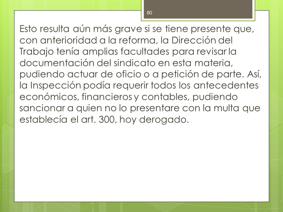 Esto resulta aún más grave si se tiene presente que, con anterioridad a la reforma, la Dirección del Trabajo tenía amplias facultades para revisar la documentación del sindicato en esta materia, pudiendo actuar de oficio o a petición de parte.