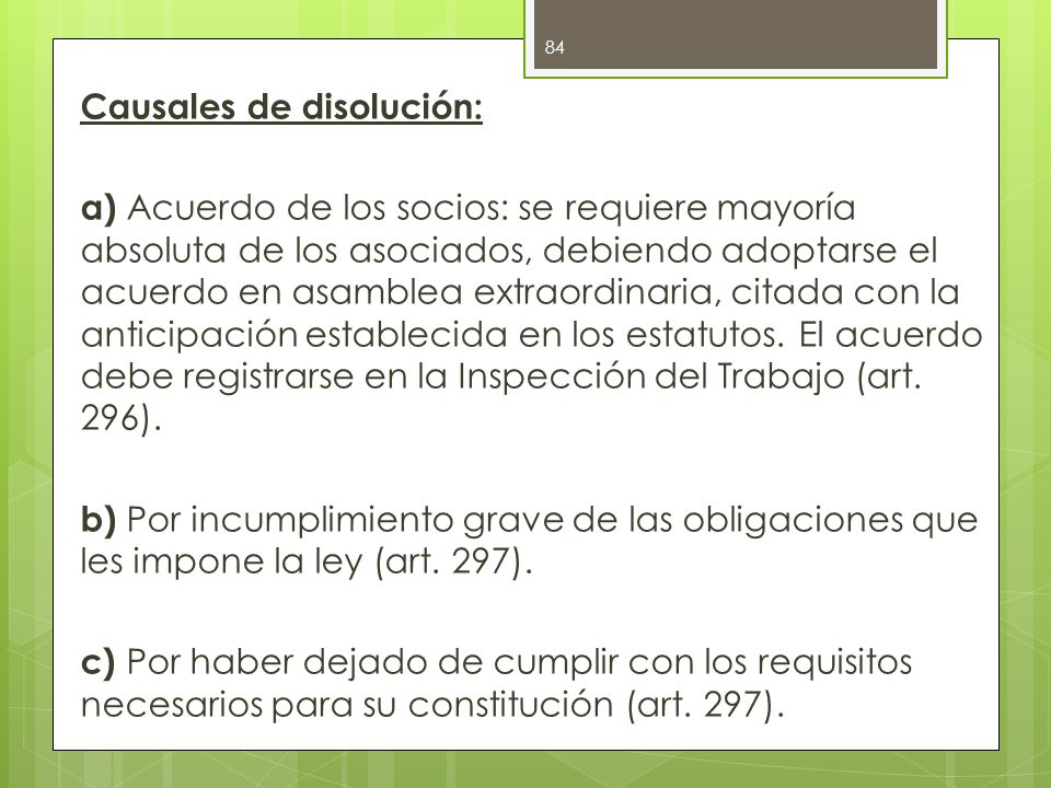 Causales de disolución: a) Acuerdo de los socios: se requiere mayoría absoluta de los asociados, debiendo adoptarse el acuerdo en asamblea extraordinaria, citada con la anticipación establecida en los estatutos.