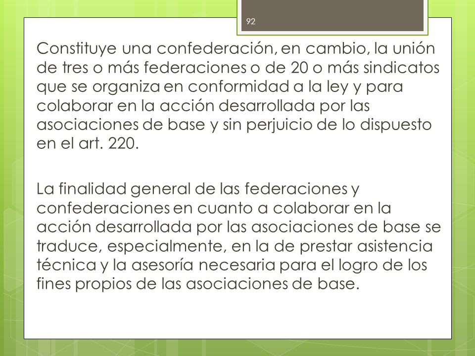 Constituye una confederación, en cambio, la unión de tres o más federaciones o de 20 o más sindicatos que se organiza en conformidad a la ley y para colaborar en la acción desarrollada por las asociaciones de base y sin perjuicio de lo dispuesto en el art.