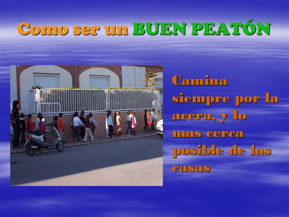 Como ser un BUEN PEATÓN Camina siempre por la acera, y lo mas cerca posible de las casas