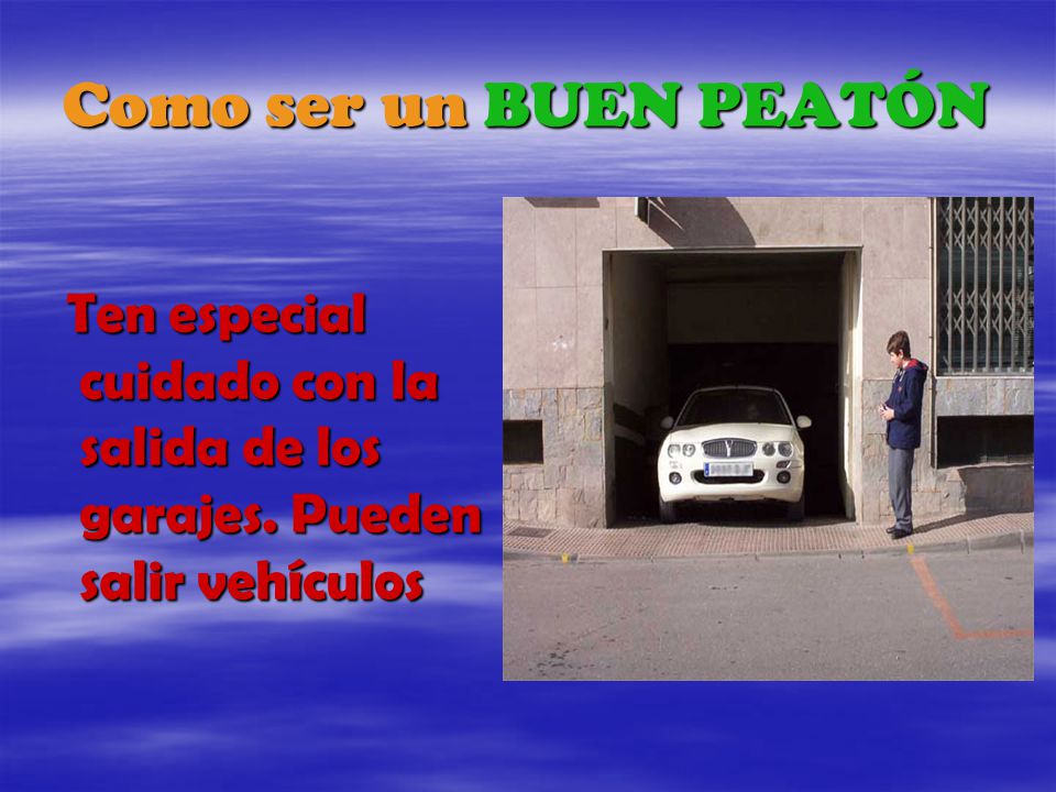 Como ser un BUEN PEATÓN Ten especial cuidado con la salida de los garajes. Pueden salir vehículos