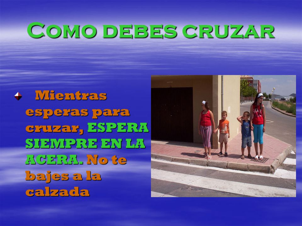 Como debes cruzar Mientras esperas para cruzar, ESPERA SIEMPRE EN LA ACERA.
