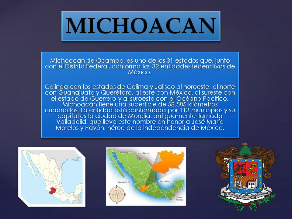MICHOACAN Michoacán de Ocampo, es uno de los 31 estados que, junto con el Distrito Federal, conforma las 32 entidades federativas de México.