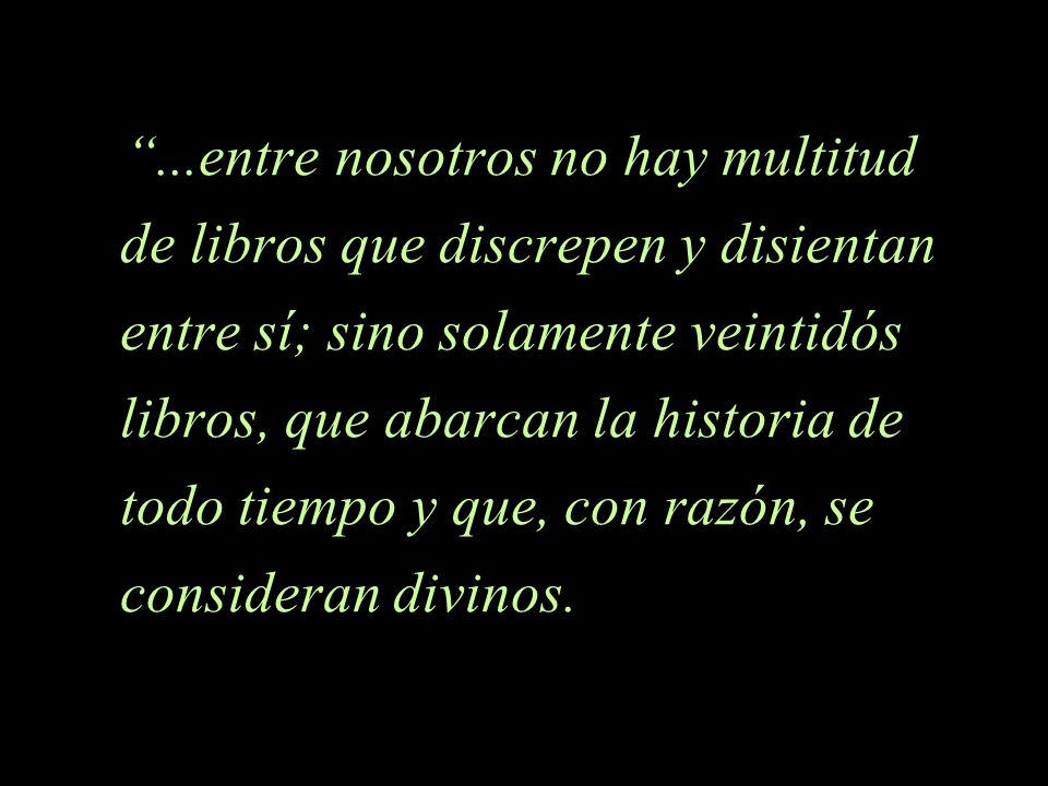 ...entre nosotros no hay multitud de libros que discrepen y disientan entre sí; sino solamente veintidós libros, que abarcan la historia de todo tiempo y que, con razón, se consideran divinos.