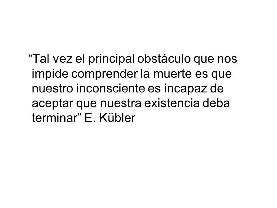 Tal vez el principal obstáculo que nos impide comprender la muerte es que nuestro inconsciente es incapaz de aceptar que nuestra existencia deba terminar E.