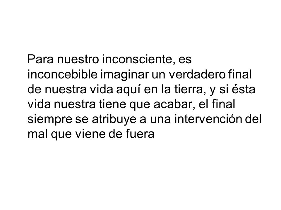 Para nuestro inconsciente, es inconcebible imaginar un verdadero final de nuestra vida aquí en la tierra, y si ésta vida nuestra tiene que acabar, el final siempre se atribuye a una intervención del mal que viene de fuera