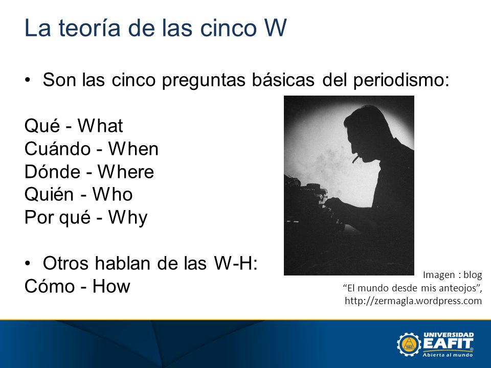 La teoría de las cinco W Son las cinco preguntas básicas del periodismo: Qué - What. Cuándo - When.