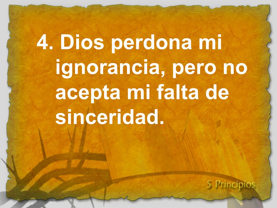 4. Dios perdona mi ignorancia, pero no acepta mi falta de sinceridad.