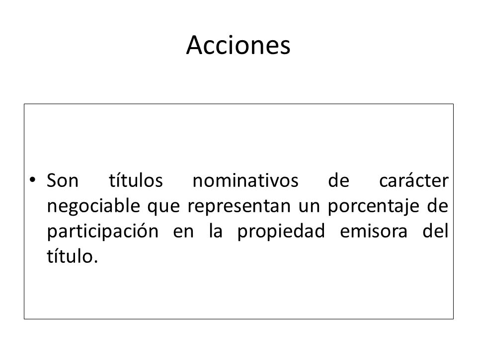 Acciones Son títulos nominativos de carácter negociable que representan un porcentaje de participación en la propiedad emisora del título.