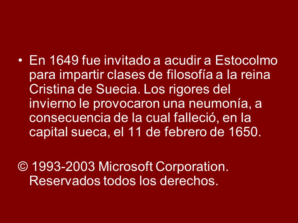 En 1649 fue invitado a acudir a Estocolmo para impartir clases de filosofía a la reina Cristina de Suecia. Los rigores del invierno le provocaron una neumonía, a consecuencia de la cual falleció, en la capital sueca, el 11 de febrero de 1650.