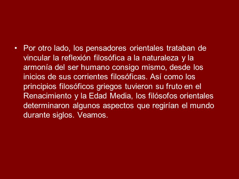 Por otro lado, los pensadores orientales trataban de vincular la reflexión filosófica a la naturaleza y la armonía del ser humano consigo mismo, desde los inicios de sus corrientes filosóficas.