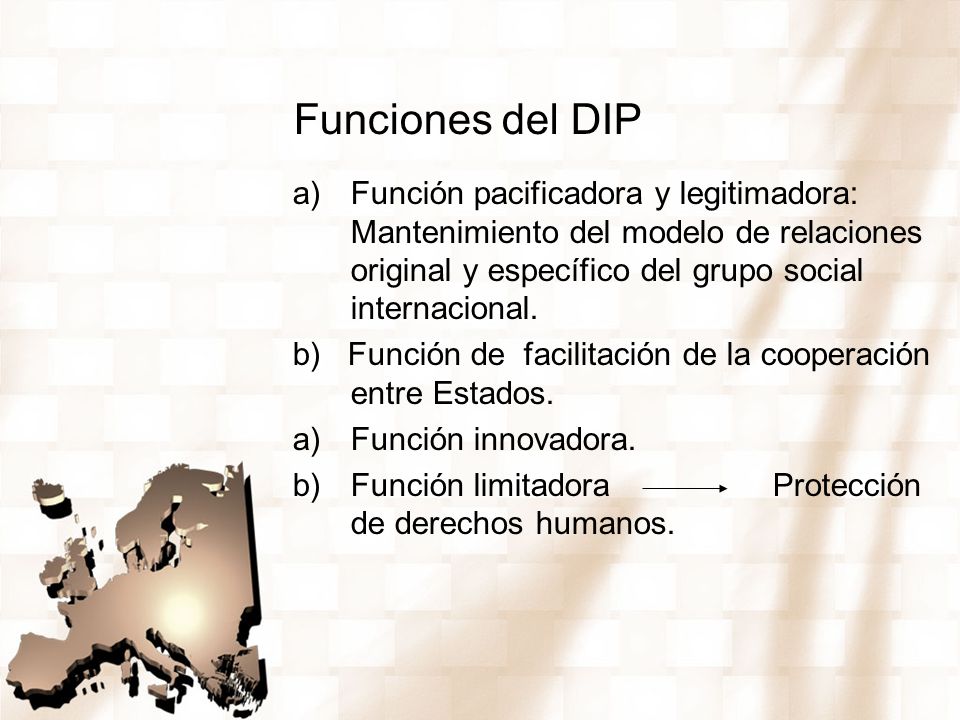 Funciones del DIP Función pacificadora y legitimadora: Mantenimiento del modelo de relaciones original y específico del grupo social internacional.