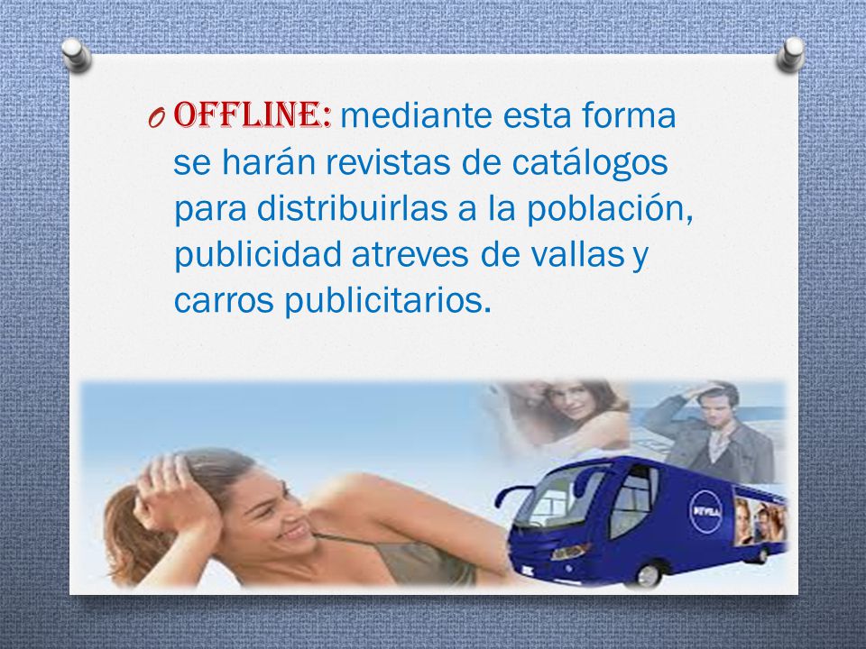 Offline: mediante esta forma se harán revistas de catálogos para distribuirlas a la población, publicidad atreves de vallas y carros publicitarios.