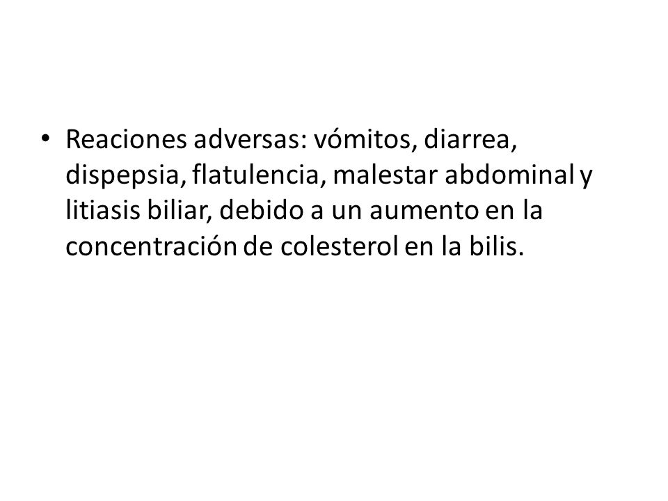 Reaciones adversas: vómitos, diarrea, dispepsia, flatulencia, malestar abdominal y litiasis biliar, debido a un aumento en la concentración de colesterol en la bilis.