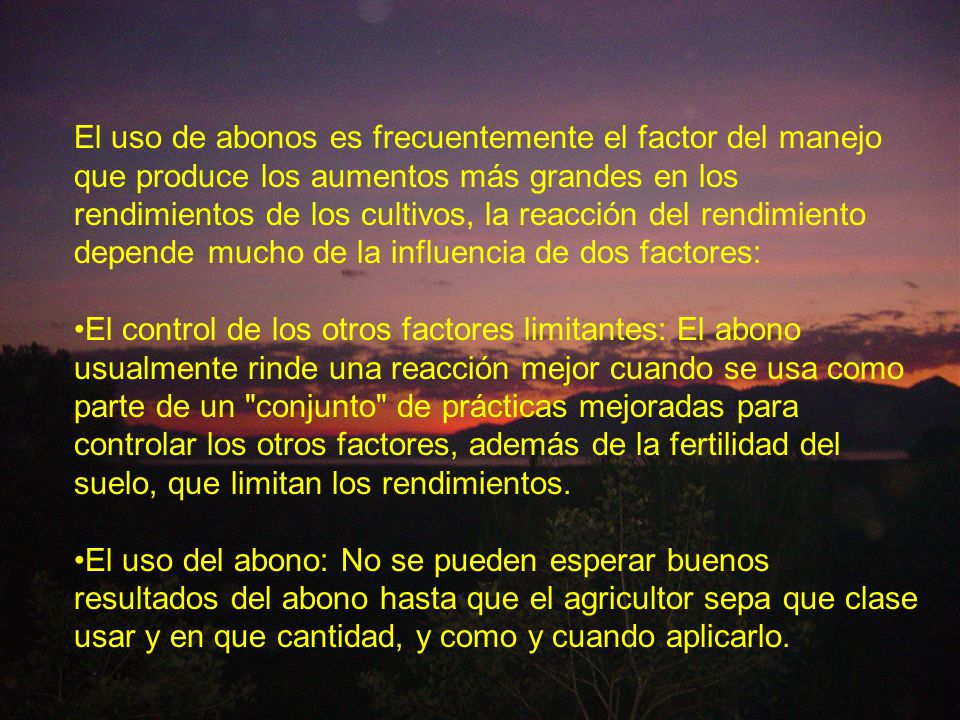 El uso de abonos es frecuentemente el factor del manejo que produce los aumentos más grandes en los rendimientos de los cultivos, la reacción del rendimiento depende mucho de la influencia de dos factores: