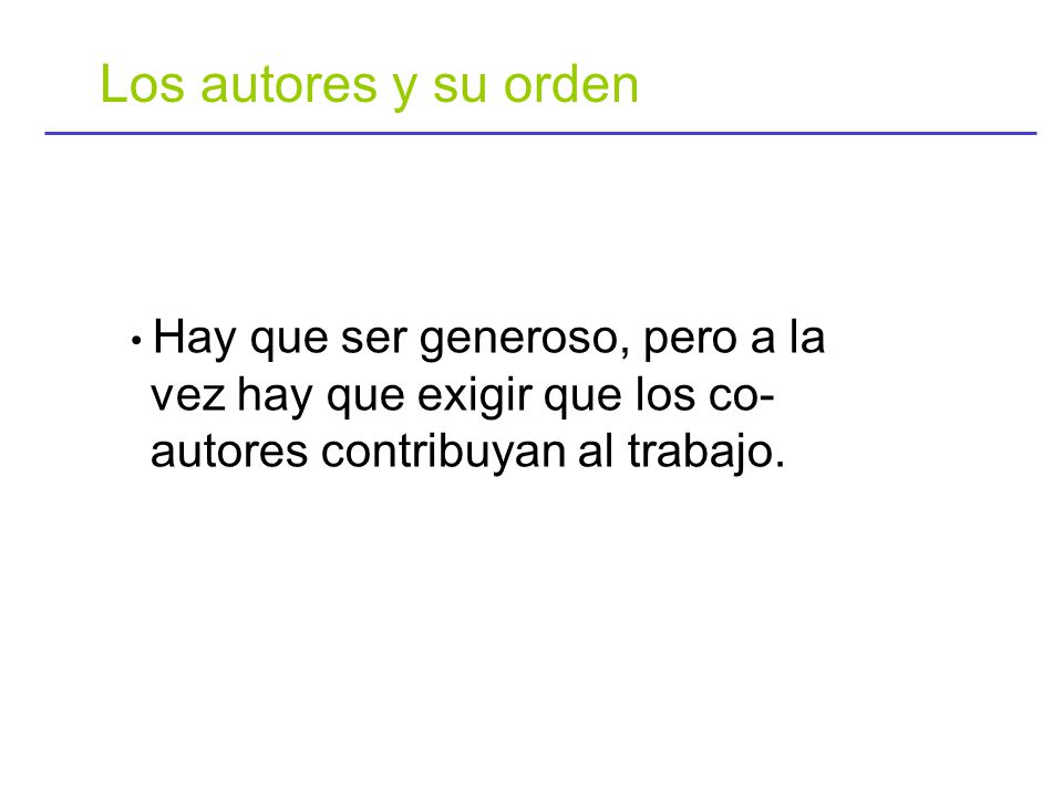 Los autores y su orden • Hay que ser generoso, pero a la vez hay que exigir que los co-autores contribuyan al trabajo.