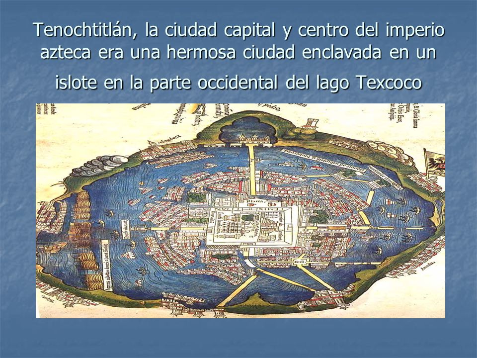 Tenochtitlán, la ciudad capital y centro del imperio azteca era una hermosa ciudad enclavada en un islote en la parte occidental del lago Texcoco