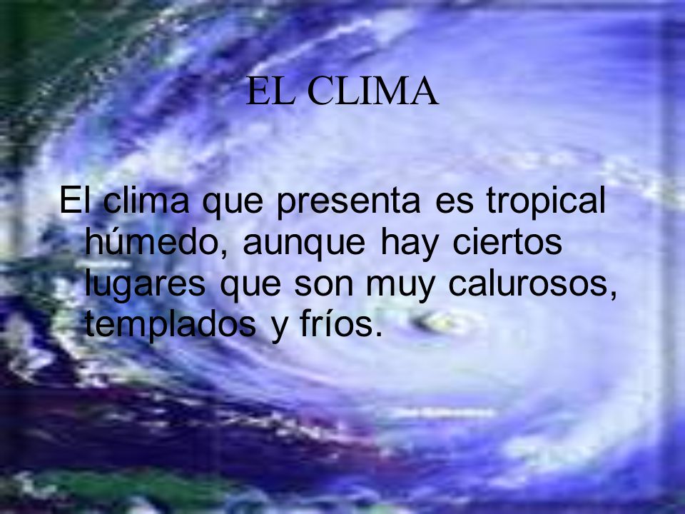 EL CLIMA El clima que presenta es tropical húmedo, aunque hay ciertos lugares que son muy calurosos, templados y fríos.