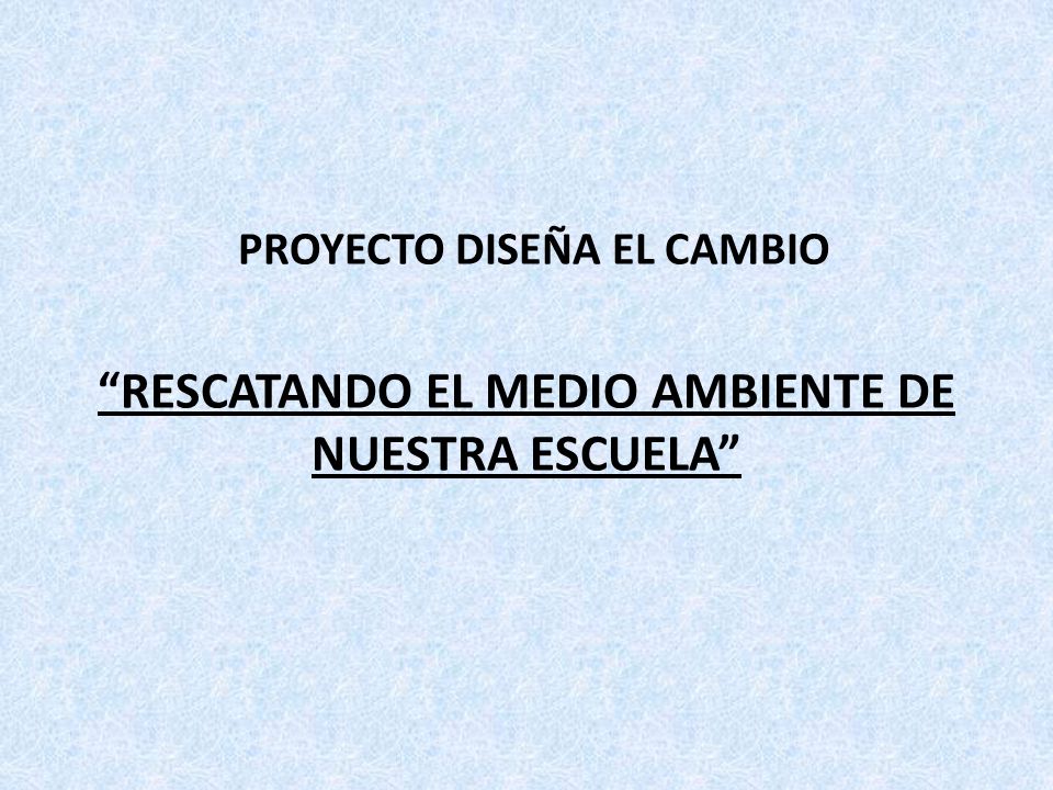 PROYECTO DISEÑA EL CAMBIO RESCATANDO EL MEDIO AMBIENTE DE NUESTRA ESCUELA