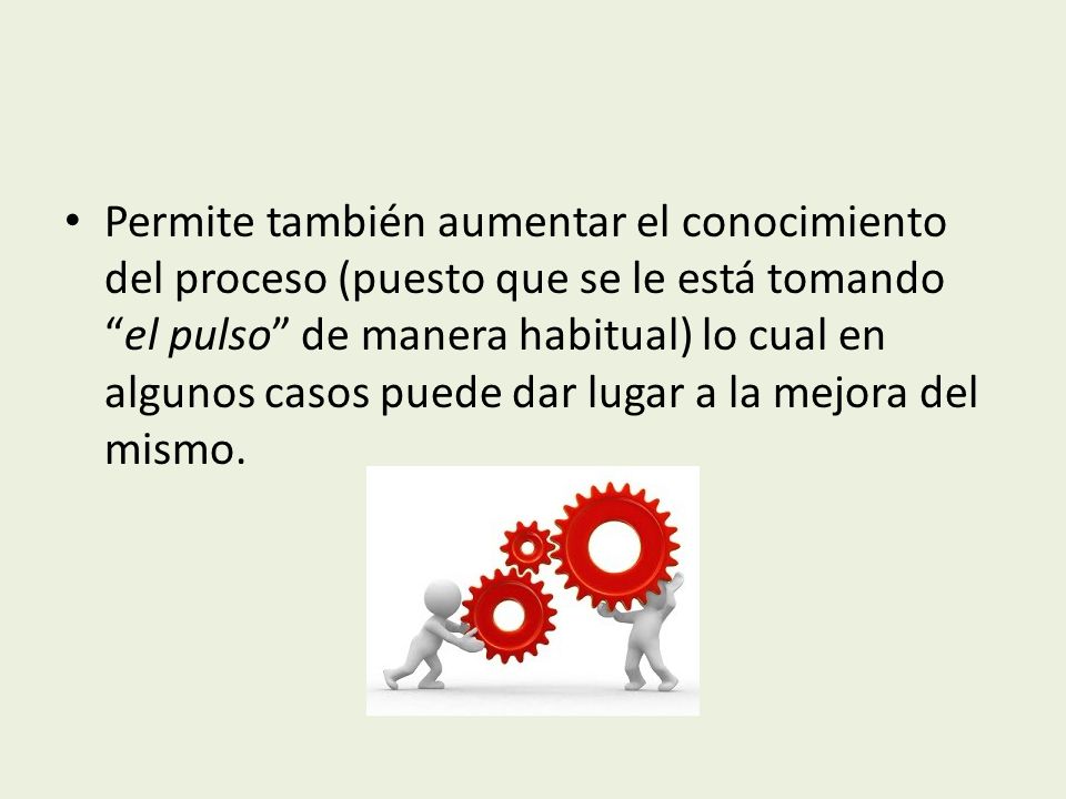 Permite también aumentar el conocimiento del proceso (puesto que se le está tomando el pulso de manera habitual) lo cual en algunos casos puede dar lugar a la mejora del mismo.