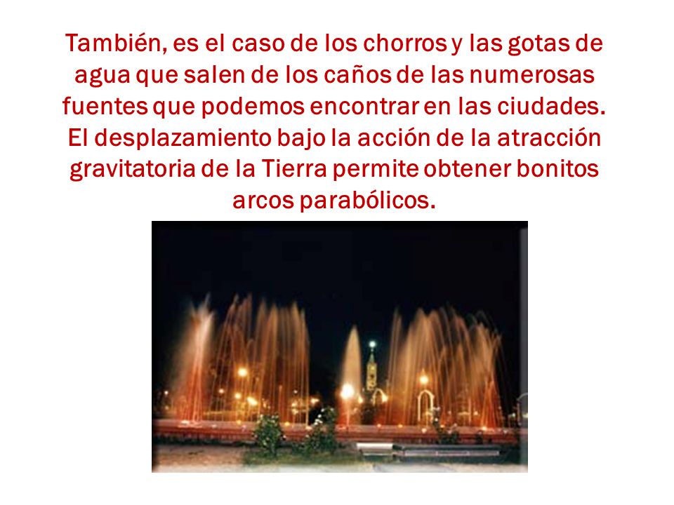 También, es el caso de los chorros y las gotas de agua que salen de los caños de las numerosas fuentes que podemos encontrar en las ciudades.