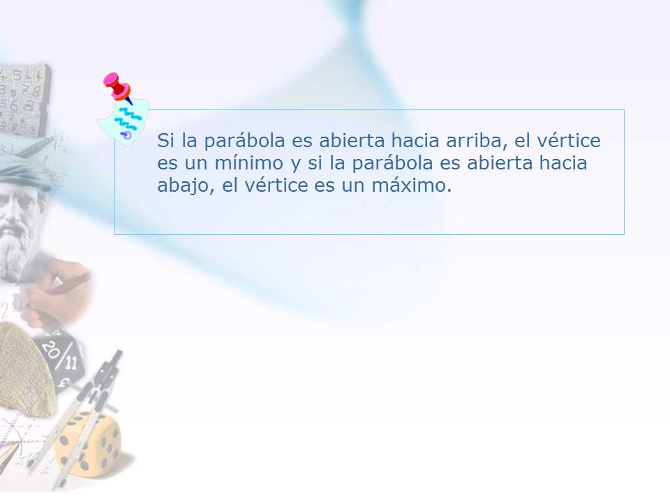 Si la parábola es abierta hacia arriba, el vértice es un mínimo y si la parábola es abierta hacia abajo, el vértice es un máximo.