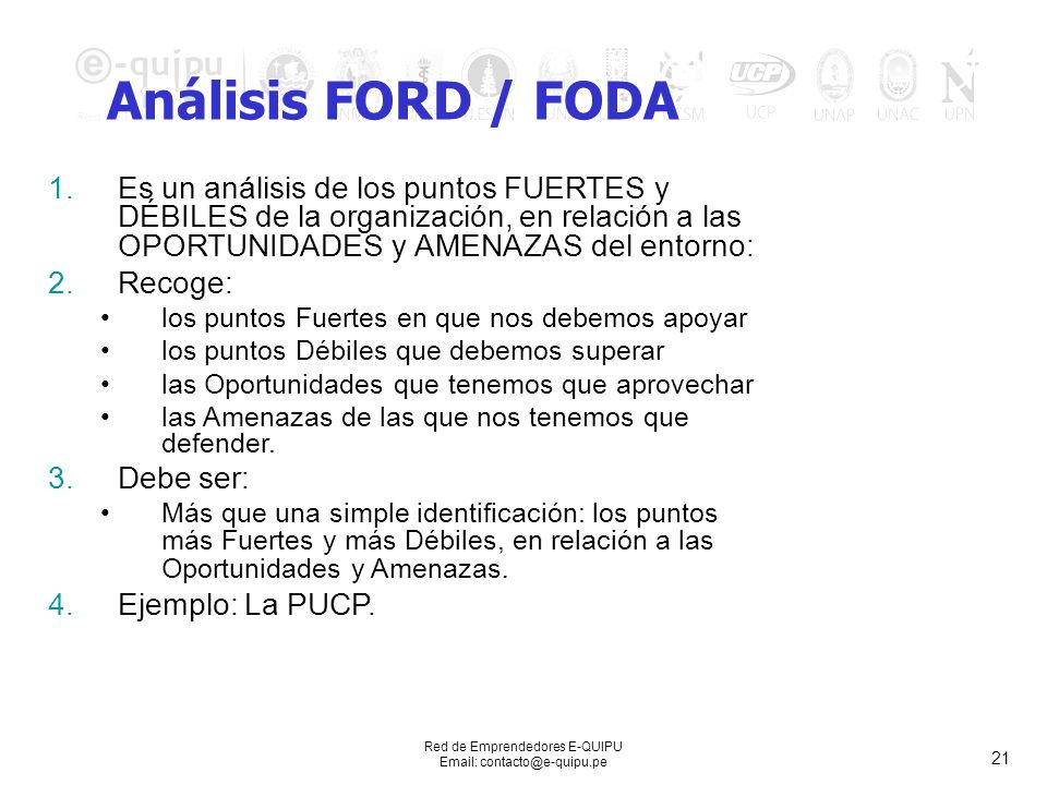 Análisis FORD / FODA Es un análisis de los puntos FUERTES y DÉBILES de la organización, en relación a las OPORTUNIDADES y AMENAZAS del entorno: