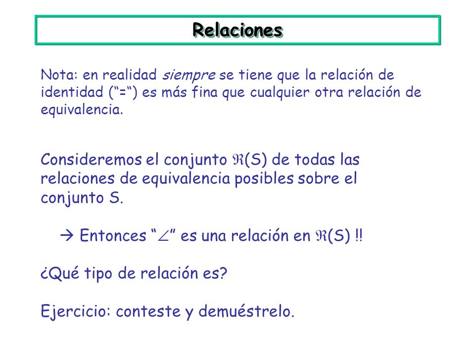 Relaciones Nota: en realidad siempre se tiene que la relación de identidad ( = ) es más fina que cualquier otra relación de equivalencia.