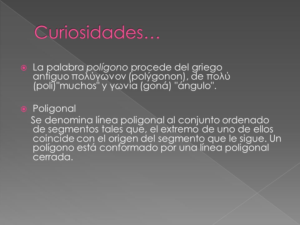 Curiosidades… La palabra polígono procede del griego antiguo πολύγωνον (polýgonon), de πολύ (polí) muchos y γωνία (goná) ángulo .