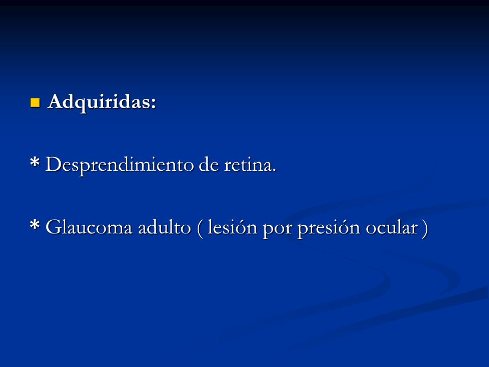 Adquiridas: * Desprendimiento de retina. * Glaucoma adulto ( lesión por presión ocular )