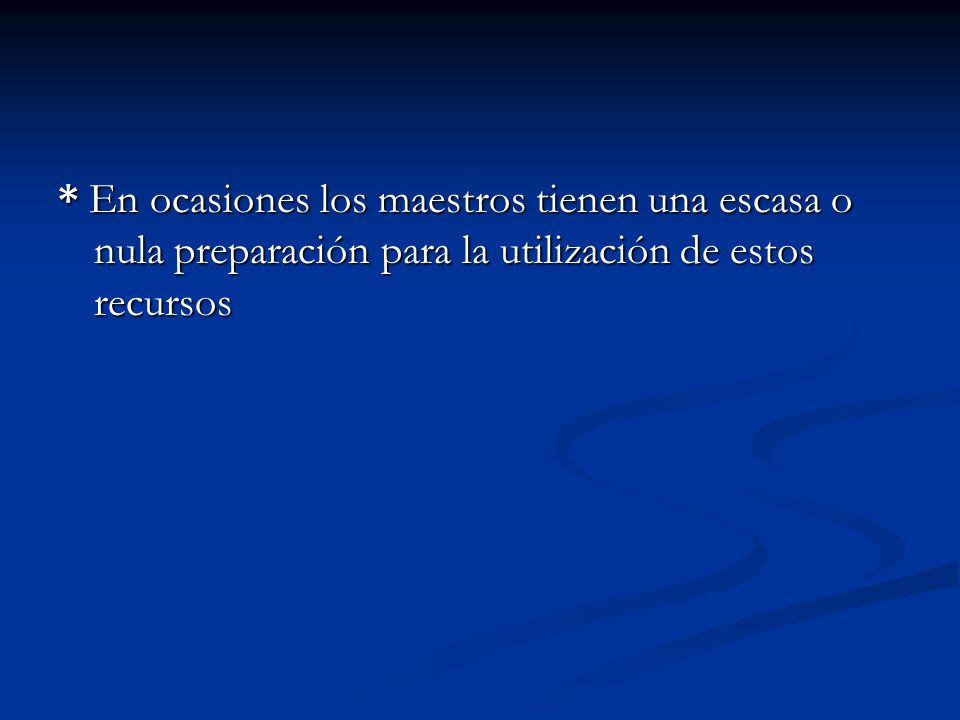* En ocasiones los maestros tienen una escasa o nula preparación para la utilización de estos recursos