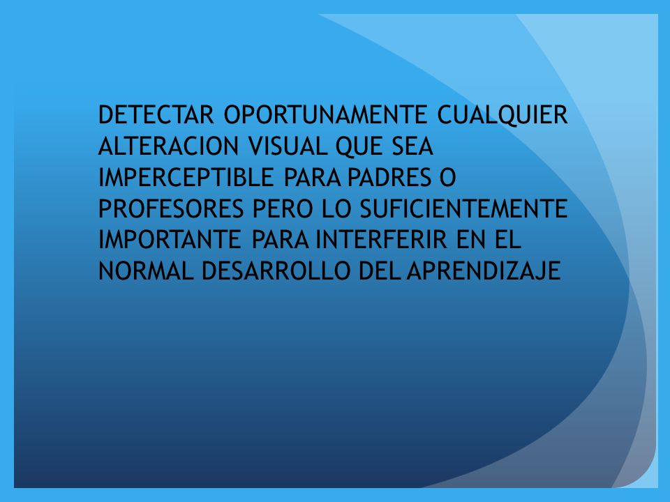 DETECTAR OPORTUNAMENTE CUALQUIER ALTERACION VISUAL QUE SEA IMPERCEPTIBLE PARA PADRES O PROFESORES PERO LO SUFICIENTEMENTE IMPORTANTE PARA INTERFERIR EN EL NORMAL DESARROLLO DEL APRENDIZAJE