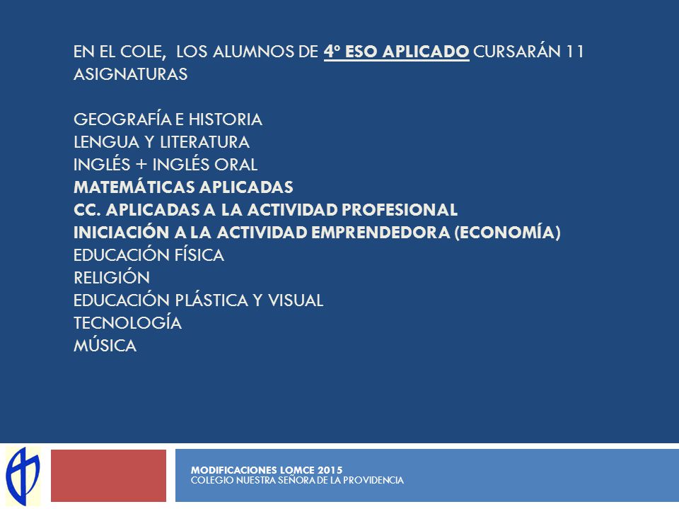 En el cole, los alumnos de 4º ESO APLICADO Cursarán 11 asignaturas Geografía e historia Lengua y literatura Inglés + inglés oral Matemáticas aplicadas CC. Aplicadas a la actividad profesional Iniciación a la actividad emprendedora (Economía) Educación Física Religión Educación plástica y visual Tecnología MÚSICA